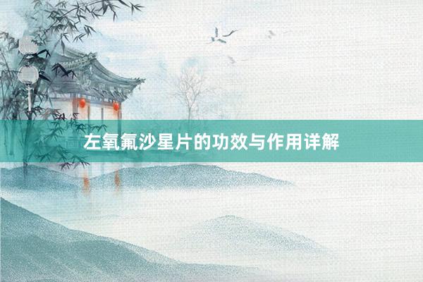 左氧氟沙星片的功效与作用详解
