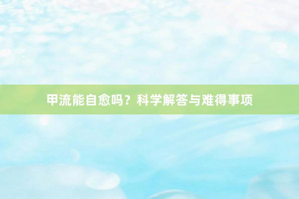 甲流能自愈吗？科学解答与难得事项